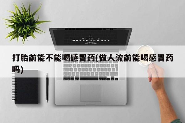 私人卖打胎药微信号，打胎前能不能喝感冒药(做人流前能喝感冒药吗)