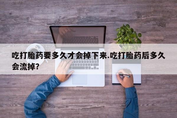 私人卖打胎药微信号，吃打胎药要多久才会掉下来.吃打胎药后多久会流掉？