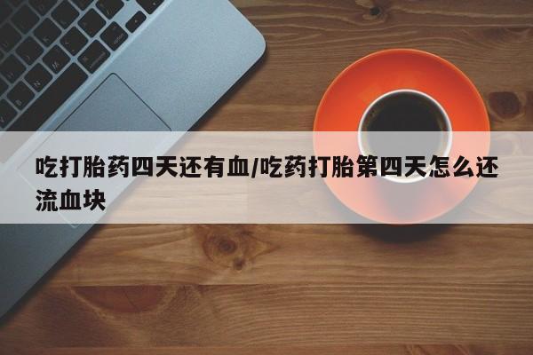 私人卖打胎药微信号，吃打胎药四天还有血/吃药打胎第四天怎么还流血块