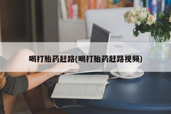 私人卖打胎药微信号，喝打胎药赶路(喝打胎药赶路视频)