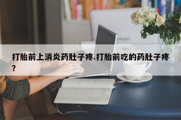私人卖打胎药微信号，打胎前上消炎药肚子疼.打胎前吃的药肚子疼？