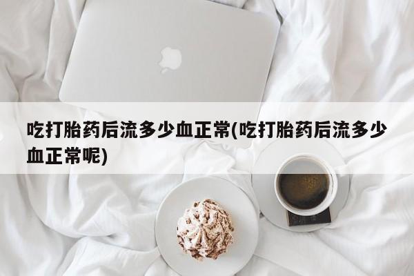 私人卖打胎药微信号，吃打胎药后流多少血正常(吃打胎药后流多少血正常呢)