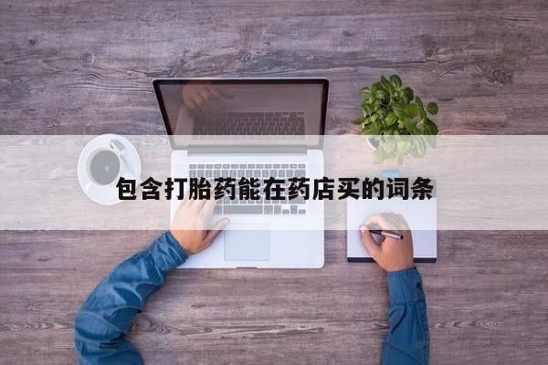 私人卖打胎药微信号，包含打胎药能在药店买的词条