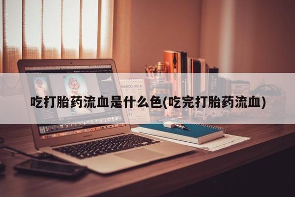 私人卖打胎药微信号，吃打胎药流血是什么色(吃完打胎药流血)