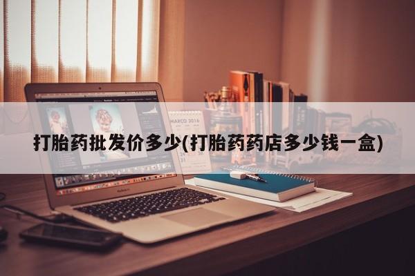 私人卖打胎药微信号，打胎药批发价多少(打胎药药店多少钱一盒)