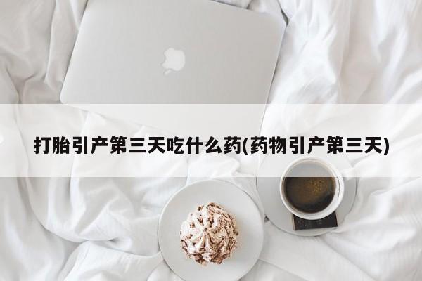 私人卖打胎药微信号，打胎引产第三天吃什么药(药物引产第三天)