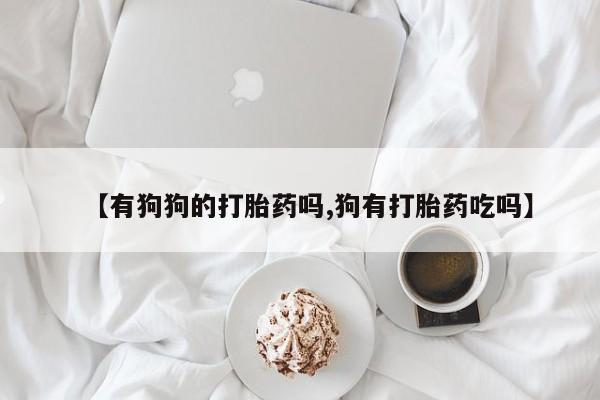 私人卖打胎药微信号，【有狗狗的打胎药吗,狗有打胎药吃吗】