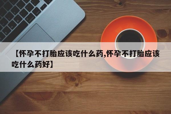 私人卖打胎药微信号，【怀孕不打胎应该吃什么药,怀孕不打胎应该吃什么药好】
