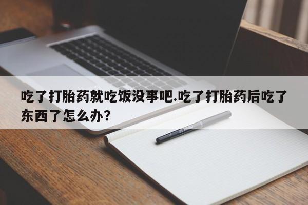 私人卖打胎药微信号，吃了打胎药就吃饭没事吧.吃了打胎药后吃了东西了怎么办？