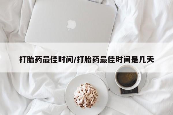 私人卖打胎药微信号，打胎药最佳时间/打胎药最佳时间是几天
