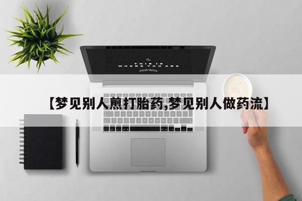 私人卖打胎药微信号，【梦见别人煎打胎药,梦见别人做药流】