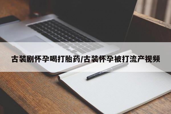 私人卖打胎药微信号，古装剧怀孕喝打胎药/古装怀孕被打流产视频