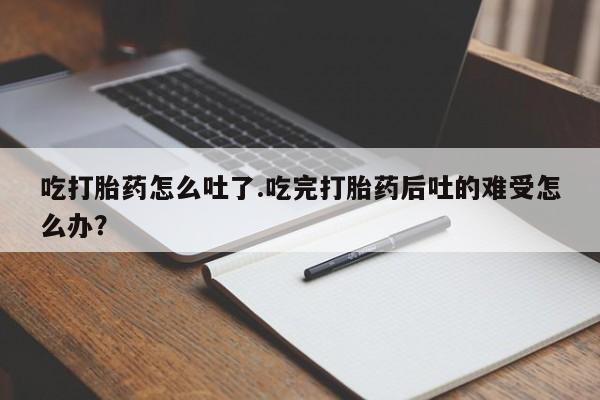 私人卖打胎药微信号，吃打胎药怎么吐了.吃完打胎药后吐的难受怎么办？
