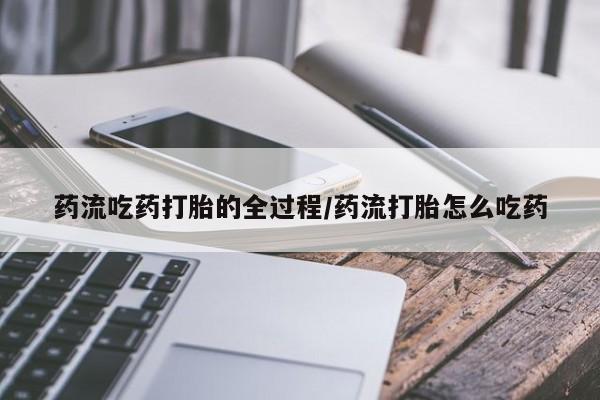 私人卖打胎药微信号，药流吃药打胎的全过程/药流打胎怎么吃药