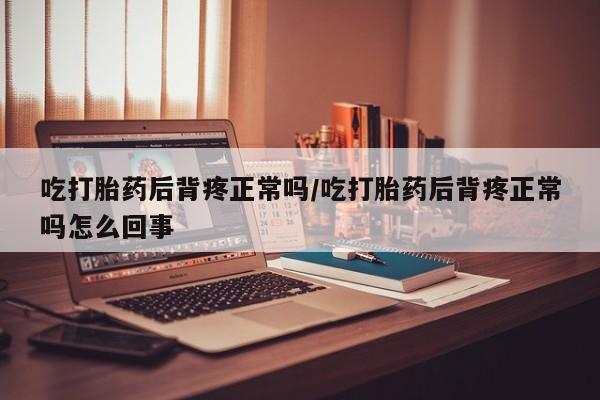 私人卖打胎药微信号，吃打胎药后背疼正常吗/吃打胎药后背疼正常吗怎么回事