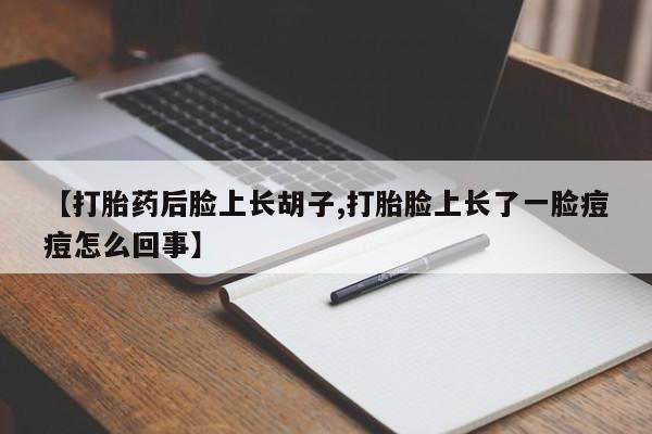 私人卖打胎药微信号，【打胎药后脸上长胡子,打胎脸上长了一脸痘痘怎么回事】