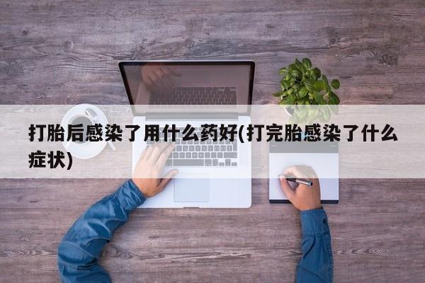 私人卖打胎药微信号，打胎后感染了用什么药好(打完胎感染了什么症状)