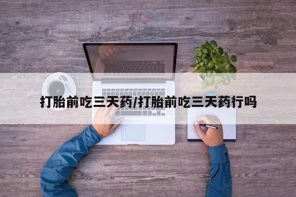私人卖打胎药微信号，打胎前吃三天药/打胎前吃三天药行吗