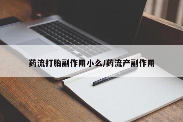 私人卖打胎药微信号，药流打胎副作用小么/药流产副作用