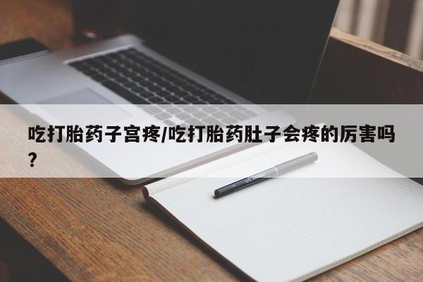 私人卖打胎药微信号，吃打胎药子宫疼/吃打胎药肚子会疼的厉害吗?