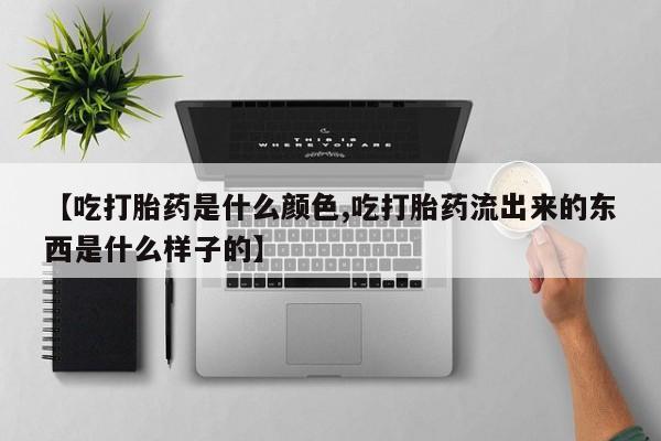 私人卖打胎药微信号，【吃打胎药是什么颜色,吃打胎药流出来的东西是什么样子的】