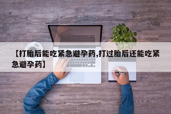 私人卖打胎药微信号，【打胎后能吃紧急避孕药,打过胎后还能吃紧急避孕药】