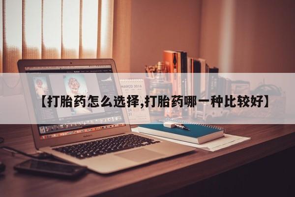 私人卖打胎药微信号，【打胎药怎么选择,打胎药哪一种比较好】
