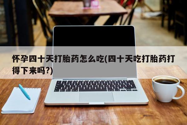 私人卖打胎药微信号，怀孕四十天打胎药怎么吃(四十天吃打胎药打得下来吗?)