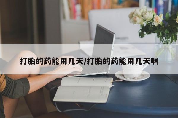 私人卖打胎药微信号，打胎的药能用几天/打胎的药能用几天啊