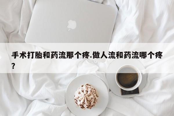 私人卖打胎药微信号，手术打胎和药流那个疼.做人流和药流哪个疼？