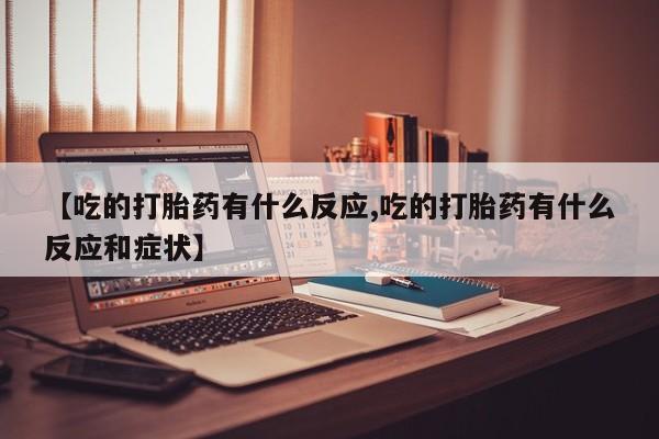 私人卖打胎药微信号，【吃的打胎药有什么反应,吃的打胎药有什么反应和症状】