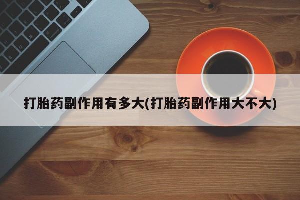 私人卖打胎药微信号，打胎药副作用有多大(打胎药副作用大不大)