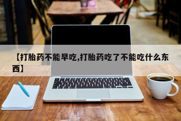 私人卖打胎药微信号，【打胎药不能早吃,打胎药吃了不能吃什么东西】