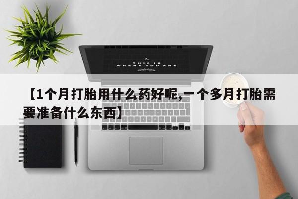 私人卖打胎药微信号，【1个月打胎用什么药好呢,一个多月打胎需要准备什么东西】