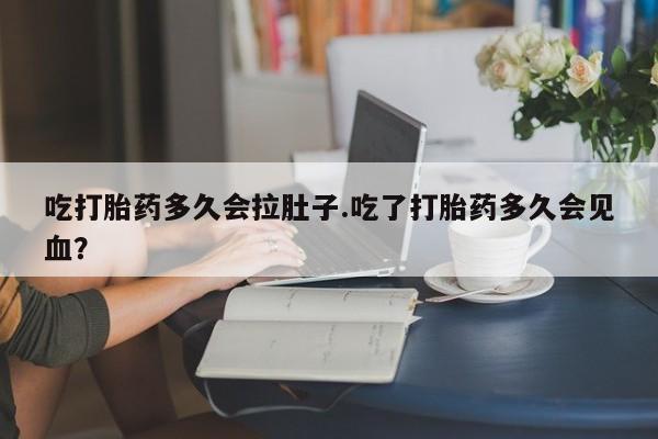 私人卖打胎药微信号，吃打胎药多久会拉肚子.吃了打胎药多久会见血？