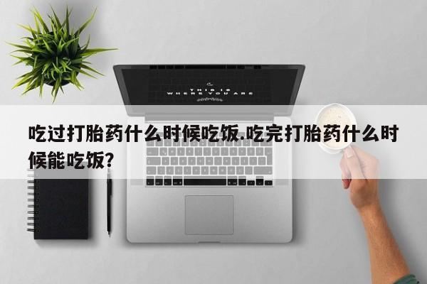 私人卖打胎药微信号，吃过打胎药什么时候吃饭.吃完打胎药什么时候能吃饭？