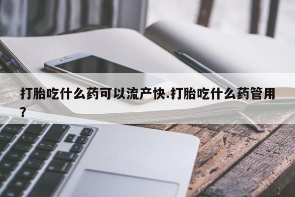 私人卖打胎药微信号，打胎吃什么药可以流产快.打胎吃什么药管用？