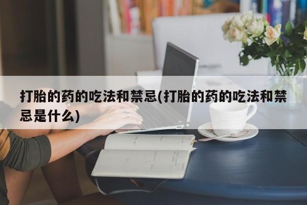 私人卖打胎药微信号，打胎的药的吃法和禁忌(打胎的药的吃法和禁忌是什么)