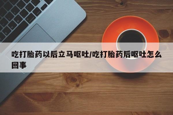 私人卖打胎药微信号，吃打胎药以后立马呕吐/吃打胎药后呕吐怎么回事
