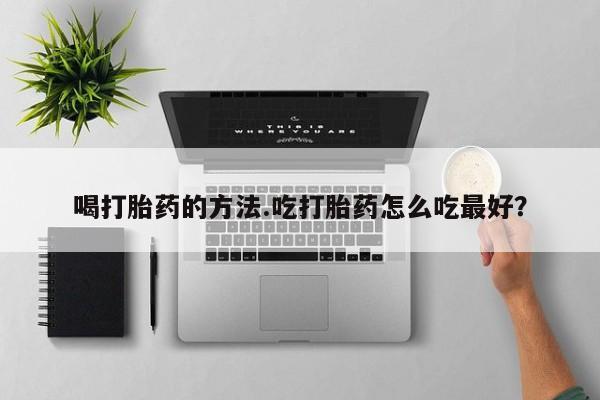 私人卖打胎药微信号，喝打胎药的方法.吃打胎药怎么吃最好？