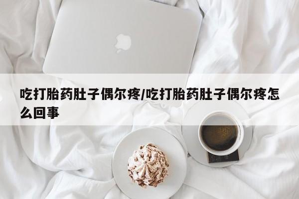 私人卖打胎药微信号，吃打胎药肚子偶尔疼/吃打胎药肚子偶尔疼怎么回事