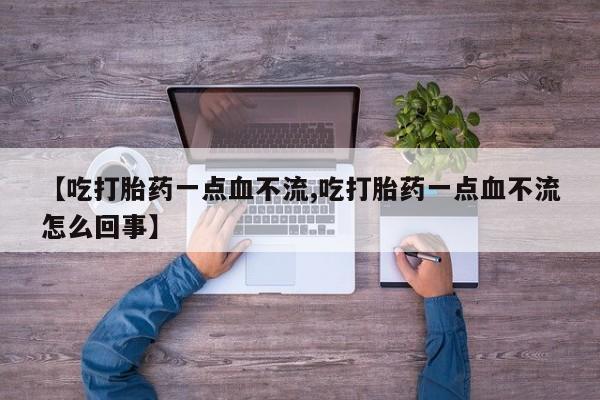 私人卖打胎药微信号，【吃打胎药一点血不流,吃打胎药一点血不流怎么回事】