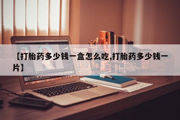 私人卖打胎药微信号，【打胎药多少钱一盒怎么吃,打胎药多少钱一片】