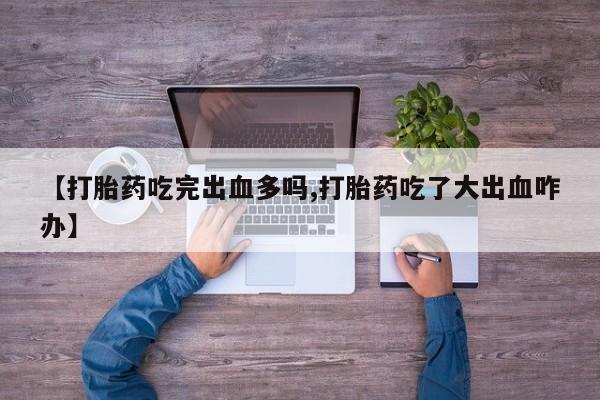 私人卖打胎药微信号，【打胎药吃完出血多吗,打胎药吃了大出血咋办】