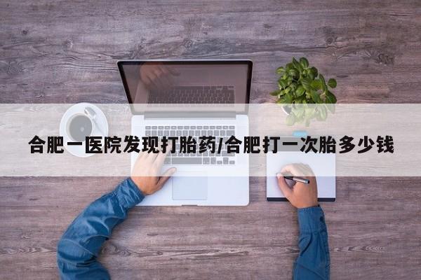 私人卖打胎药微信号，合肥一医院发现打胎药/合肥打一次胎多少钱
