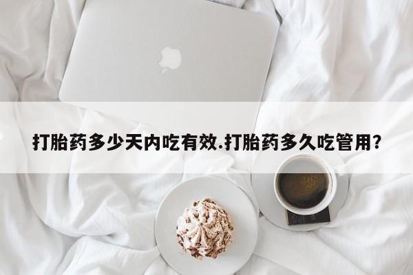 私人卖打胎药微信号，打胎药多少天内吃有效.打胎药多久吃管用？