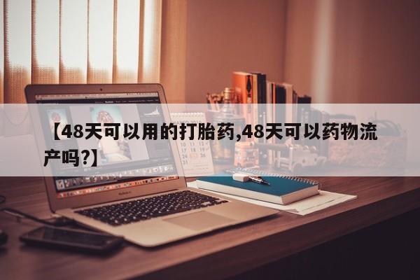 私人卖打胎药微信号，【48天可以用的打胎药,48天可以药物流产吗?】