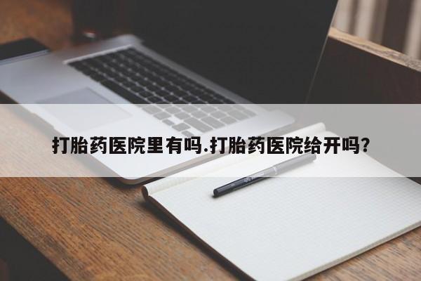 私人卖打胎药微信号，打胎药医院里有吗.打胎药医院给开吗？