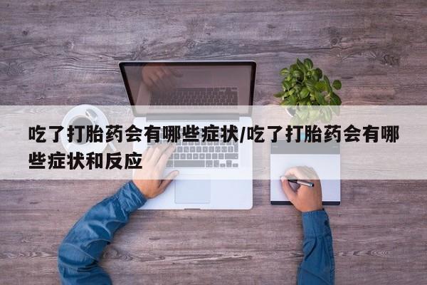 私人卖打胎药微信号，吃了打胎药会有哪些症状/吃了打胎药会有哪些症状和反应