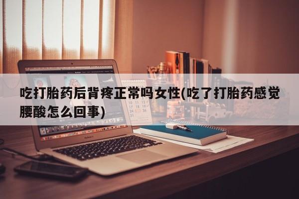 私人卖打胎药微信号，吃打胎药后背疼正常吗女性(吃了打胎药感觉腰酸怎么回事)